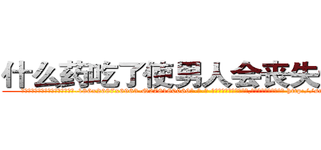 什么药吃了使男人会丧失性功能 (什么药吃了使男人会丧失性功能【电-186x2687x6963-Q278180069元-吉-药-业】我们做的是长期生意,靠的是老客户长期支持 http://sngk.net/j4oM1D
)