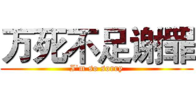万死不足谢罪 (I'm so sorry)