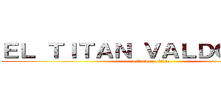 ＥＬ ＴＩＴＡＮ ＶＡＬＤＯＭＥＲＯ (attack on titan)