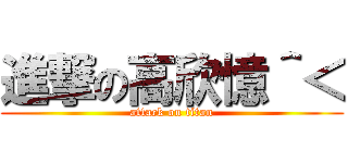 進撃の高欣憶＾＜ (attack on titan)