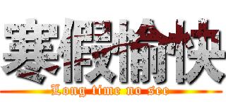 寒假愉快 (Long time no see)