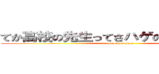 てか高校の先生ってさハゲの確率高くね？ (attack on titan)