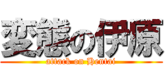 変態の伊原 (attack on Hentai)