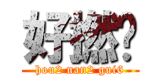 好撚攰 (hou2 nan2 gui6)