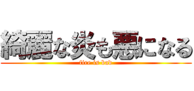 綺麗な炎も悪になる (fire is bad)