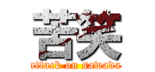 苦笑 (attack on sawada)