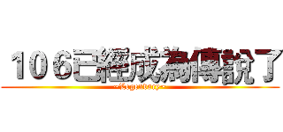 １０６已經成為傳說了 (~Legendary~)