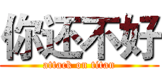 你还不好 (attack on titan)