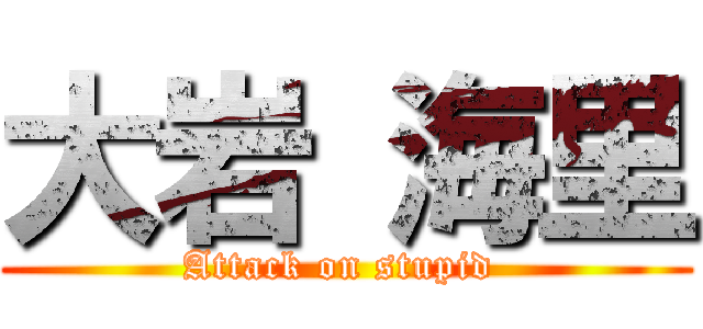 大岩 海里 (Attack on stupid )