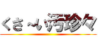 くさ～い汚珍々 ()