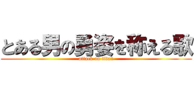 とある男の勇姿を称える歌 (attack on titan)