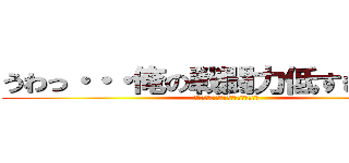 うわっ・・・俺の戦闘力低すぎ・・・？ (うわっ・・・俺の戦闘力低すぎ・・・？)