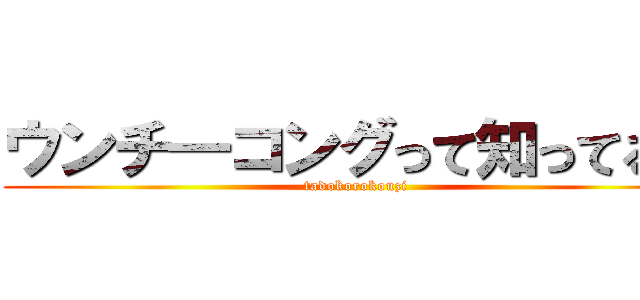 ウンチ―コングって知ってる？ (tadokorokouzi)