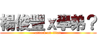 楊俊豐ｘ學弟？ (attack on titan)