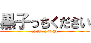 黒子っちください (please give me)