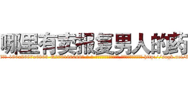 哪里有卖报复男人的药 (哪里有卖报复男人的药【电-186x2687x6963-Q278180069元-吉-药-业】我们做的是长期生意,靠的是老客户长期支持 http://sngk.net/Zsc0Wy
)