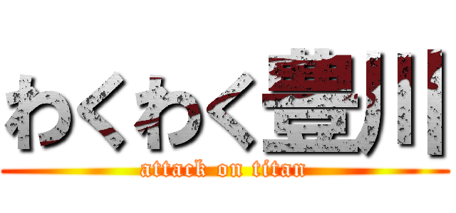 わくわく豊川 (attack on titan)