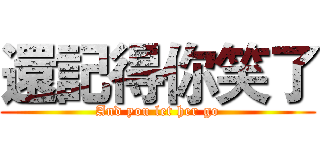 還記得你笑了 (And you let her go)