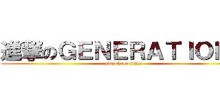 進撃のＧＥＮＥＲＡＴＩＯＮＳ (attack on titan)