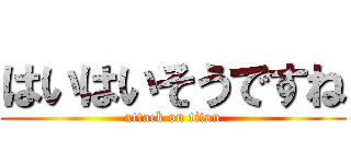 はいはいそうですね (attack on titan)