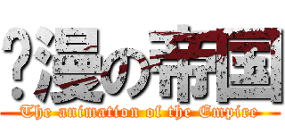 动漫の帝国 (The animation of the Empire)