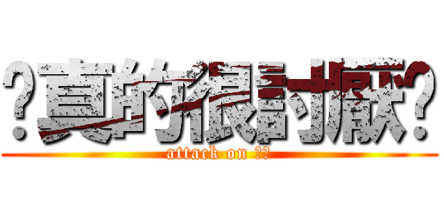 你真的很討厭ㄟ (attack on 玉玲)