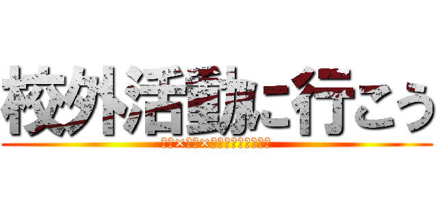 校外活動に行こう (勇気×挑戦×達成が感動を呼ぶ。)