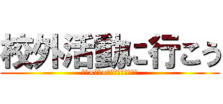 校外活動に行こう (勇気×挑戦×達成が感動を呼ぶ。)