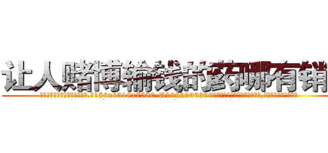 让人赌博输钱的药哪有销售 (让人赌博输钱的药哪有销售【电.话156x1318x7580-Q1991936399鑫宏药业】我们做的是长期生意,靠的是老客户长期支持
参考消息网2月20日报道 韩媒称，“剩女多、离婚率高的城市，房价一定会上涨。”这是中国经济学家金岩石2016年12月参加在上海举行的房地产相关论坛时说的话。
)
