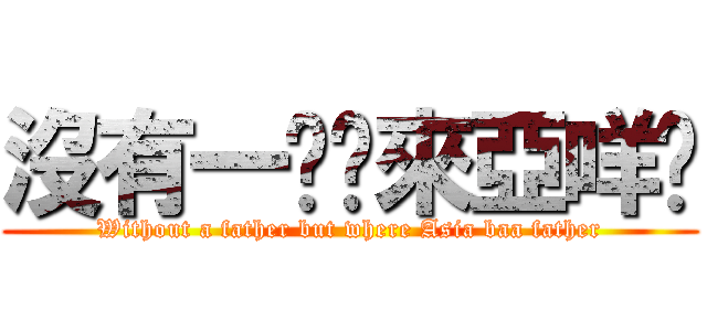 沒有一爹哪來亞咩爹 (Without a father but where Asia baa father)