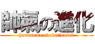 帥氣の進化 (handsome evolutionlck)
