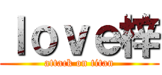 ｌｏｖｅ梓 (attack on titan)