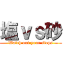 塩ｖｓ砂 (Watch out your steps)