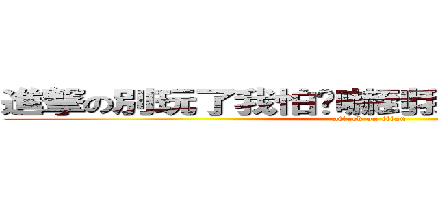 進撃の別玩了我怕你嚇到我沒有認識的師傅 (attack on titan)