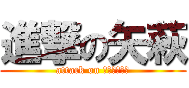 進撃の矢萩 (attack on ＹＡＨＡＧＩ)