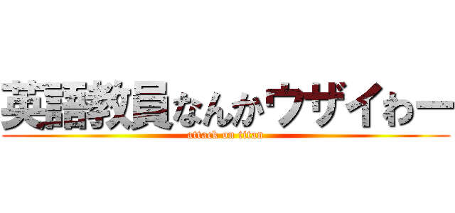 英語教員なんかウザイわー (attack on titan)