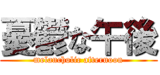 憂鬱な午後 (melancholic afternoon)