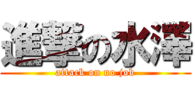 進撃の水澤 (attack on no job)