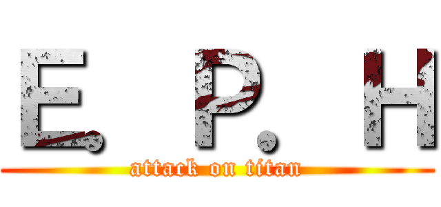 Ｅ．Ｐ．Ｈ (attack on titan)