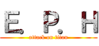 Ｅ．Ｐ．Ｈ (attack on titan)