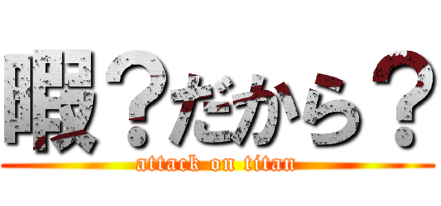 暇？だから？ (attack on titan)