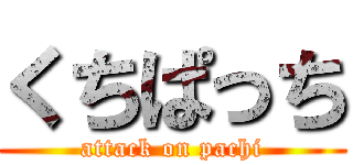 くちぱっち (attack on pachi)