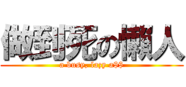 做到死の懶人 (a busy, lazy a$$)