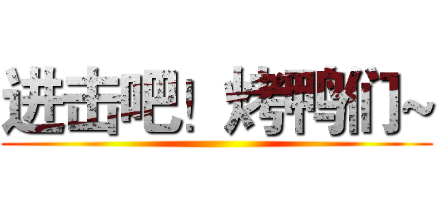 进击吧！烤鸭们~ ()