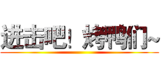 进击吧！烤鸭们~ ()