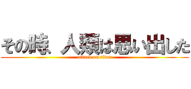 その時、人類は思い出した (attack on titan)