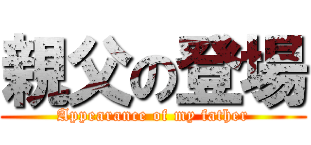 親父の登場 (Appearance of my father)