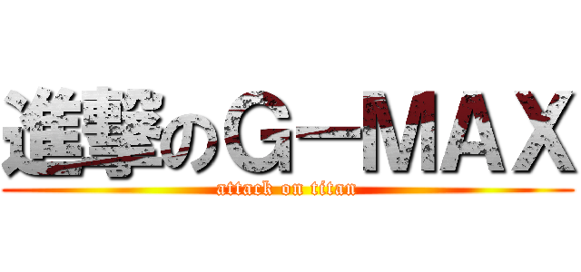 進撃のＧ－ＭＡＸ (attack on titan)