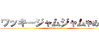 ワッキージャムジャムやめろー (attack on titan)