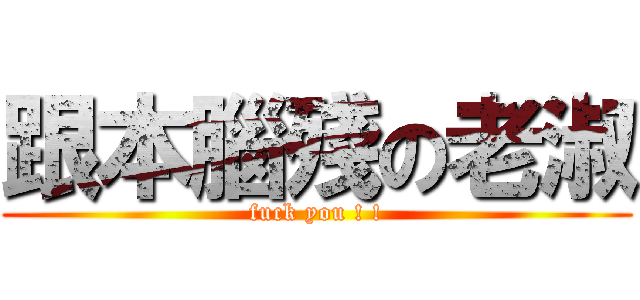 跟本腦殘の老淑 (fuck you ! !)